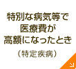 特別な病気等で医療費が高額になったとき（特定疾病）